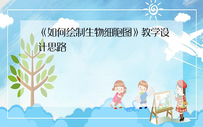 《如何绘制生物细胞图》教学设计思路