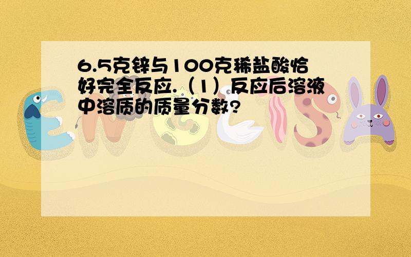 6.5克锌与100克稀盐酸恰好完全反应.（1）反应后溶液中溶质的质量分数?