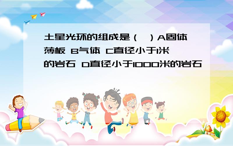 土星光环的组成是（ ）A固体薄板 B气体 C直径小于1米的岩石 D直径小于1000米的岩石