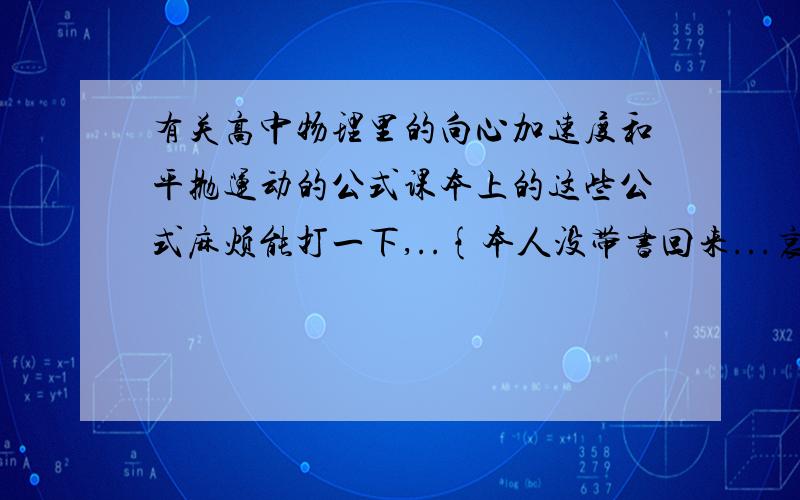 有关高中物理里的向心加速度和平抛运动的公式课本上的这些公式麻烦能打一下,..{本人没带书回来...哀...ORZ}