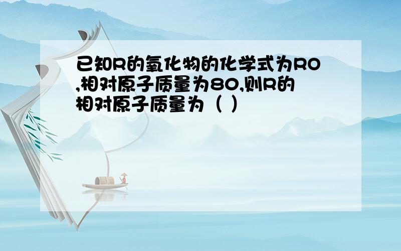 已知R的氧化物的化学式为RO,相对原子质量为80,则R的相对原子质量为（ ）