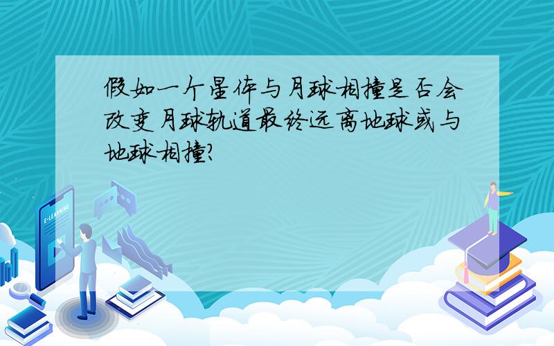 假如一个星体与月球相撞是否会改变月球轨道最终远离地球或与地球相撞?