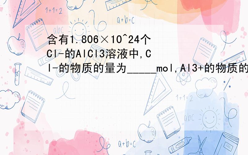 含有1.806×10^24个Cl-的AlCl3溶液中,Cl-的物质的量为_____mol,Al3+的物质的量为_____mol.