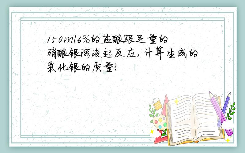 150ml6%的盐酸跟足量的硝酸银溶液起反应,计算生成的氯化银的质量?