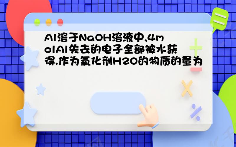 Al溶于NaOH溶液中,4molAl失去的电子全部被水获得.作为氧化剂H2O的物质的量为