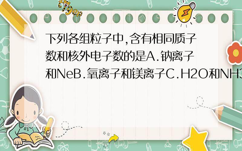 下列各组粒子中,含有相同质子数和核外电子数的是A.钠离子和NeB.氧离子和镁离子C.H2O和NH3D.钠离子和Na