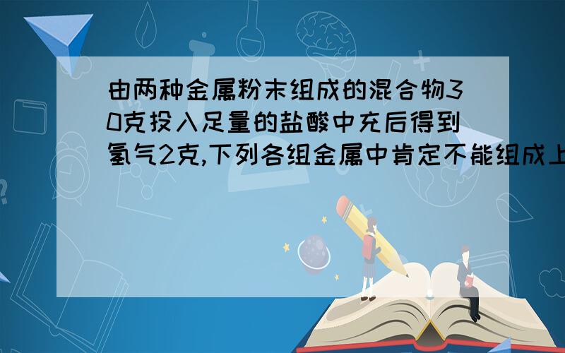 由两种金属粉末组成的混合物30克投入足量的盐酸中充后得到氢气2克,下列各组金属中肯定不能组成上述混合物的是：（ ）A.Cu Zn B.Mg Ag C.Mg Al D.Al Fe