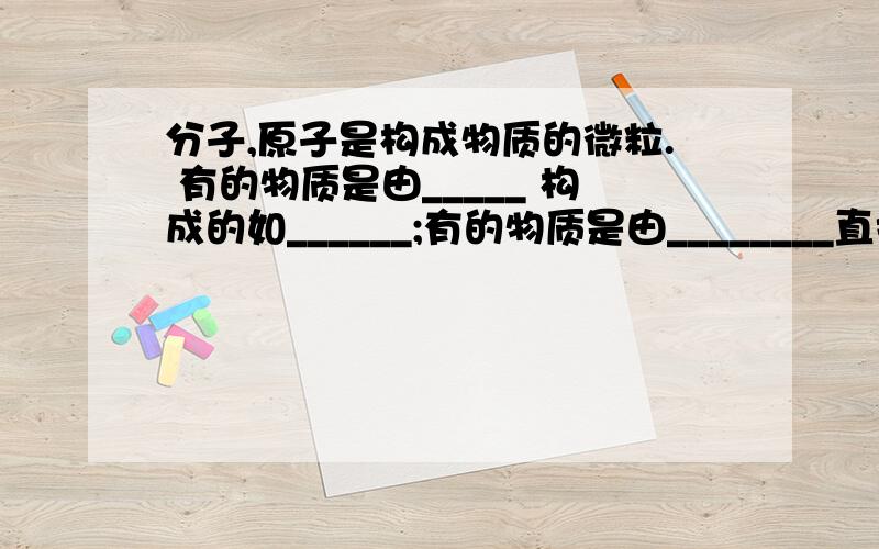 分子,原子是构成物质的微粒. 有的物质是由_____ 构成的如______;有的物质是由________直接构成的,如_______.