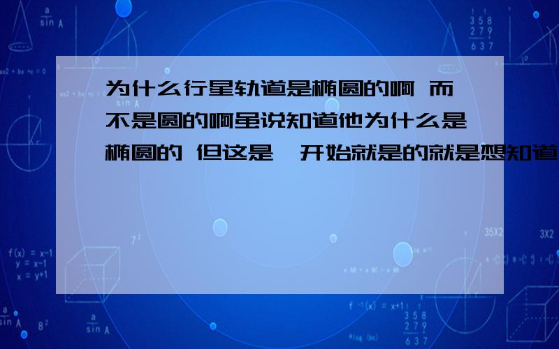 为什么行星轨道是椭圆的啊 而不是圆的啊虽说知道他为什么是椭圆的 但这是一开始就是的就是想知道为什么一开始不是圆的啊