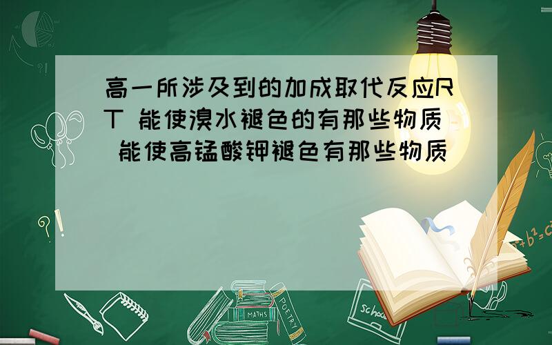 高一所涉及到的加成取代反应RT 能使溴水褪色的有那些物质 能使高锰酸钾褪色有那些物质