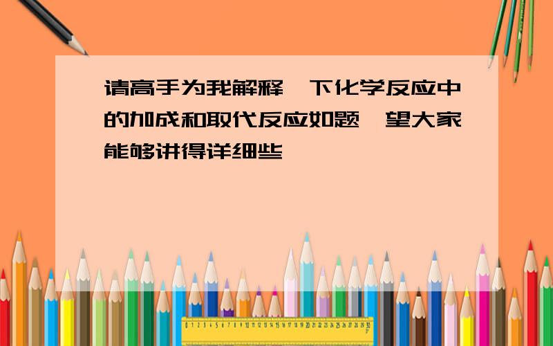 请高手为我解释一下化学反应中的加成和取代反应如题,望大家能够讲得详细些