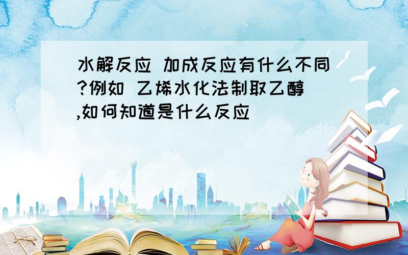 水解反应 加成反应有什么不同?例如 乙烯水化法制取乙醇 ,如何知道是什么反应