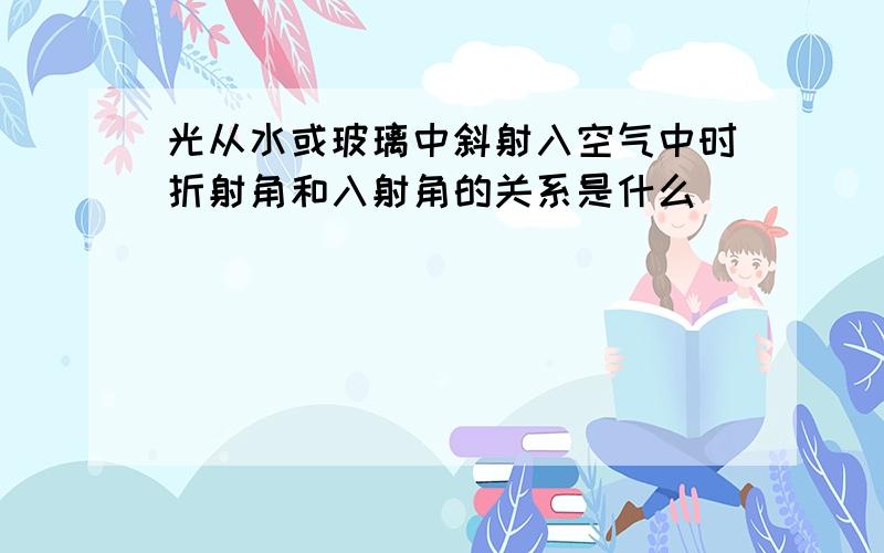 光从水或玻璃中斜射入空气中时折射角和入射角的关系是什么