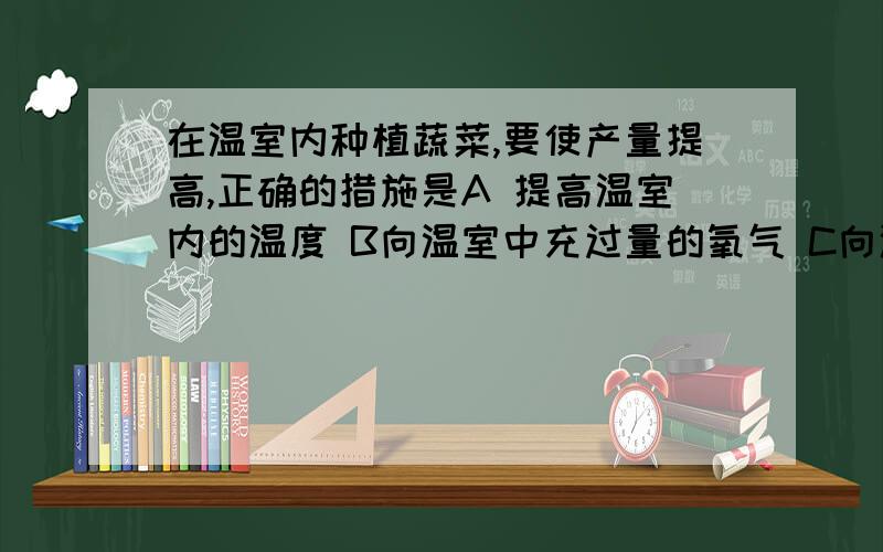 在温室内种植蔬菜,要使产量提高,正确的措施是A 提高温室内的温度 B向温室中充过量的氧气 C向温室中充入适量的二氧化碳 D在温室内放置大量的氢氧化钠溶液