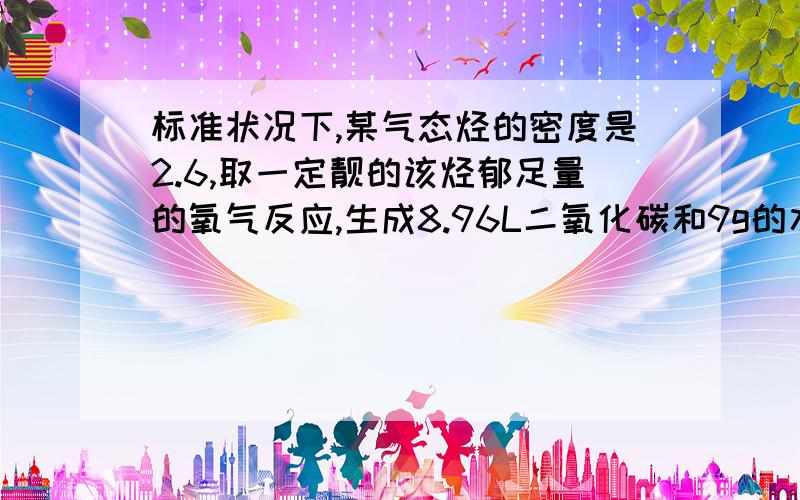 标准状况下,某气态烃的密度是2.6,取一定靓的该烃郁足量的氧气反应,生成8.96L二氧化碳和9g的水求该烃的化学式,并写出可能的结构简式