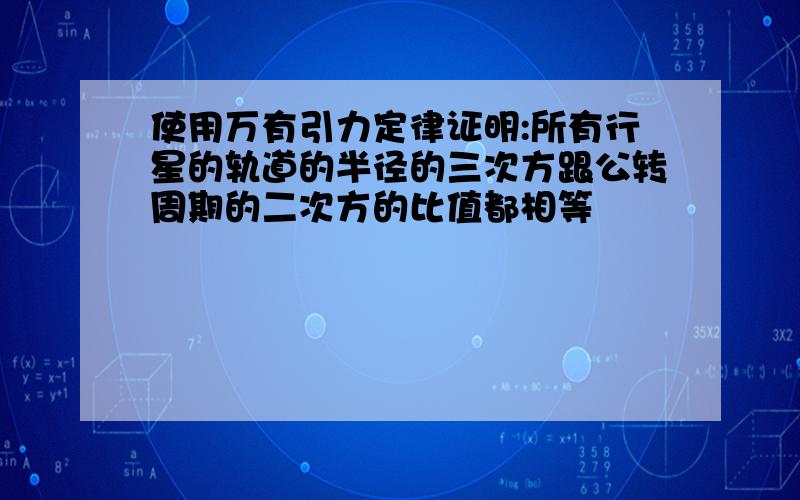 使用万有引力定律证明:所有行星的轨道的半径的三次方跟公转周期的二次方的比值都相等