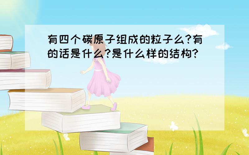 有四个碳原子组成的粒子么?有的话是什么?是什么样的结构?