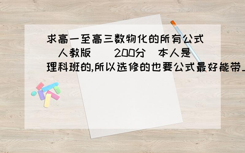 求高一至高三数物化的所有公式（人教版）（200分）本人是理科班的,所以选修的也要公式最好能带上注解：例如,哪个字母代表什么,公式求的是什么物理量.高一上课没听,好后悔,现在想补过,