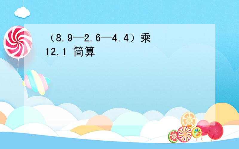 （8.9—2.6—4.4）乘12.1 简算