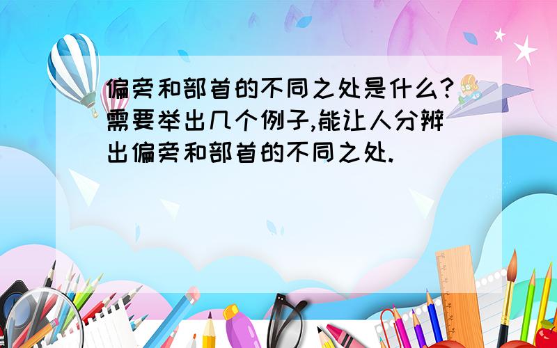 偏旁和部首的不同之处是什么?需要举出几个例子,能让人分辨出偏旁和部首的不同之处.