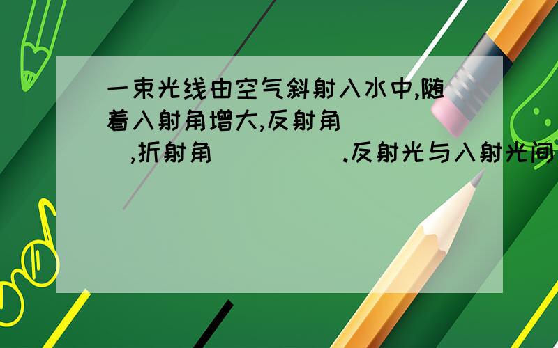 一束光线由空气斜射入水中,随着入射角增大,反射角_____,折射角_____.反射光与入射光间角度_____.一束光线从水中射向空气,光线与水面的夹角为60度,入射角___度,反射角———度折射角————