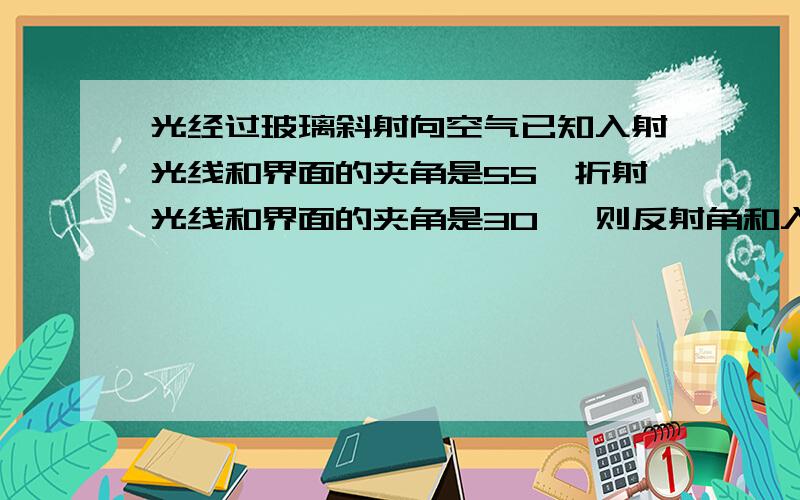 光经过玻璃斜射向空气已知入射光线和界面的夹角是55°折射光线和界面的夹角是30° 则反射角和入射光线的夹还有折射角是多少