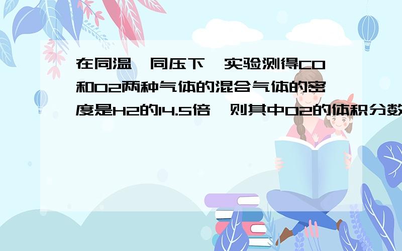 在同温、同压下,实验测得CO和O2两种气体的混合气体的密度是H2的14.5倍,则其中O2的体积分数为?,混合气体中氧元素的质量分数为?麻烦你啦亲