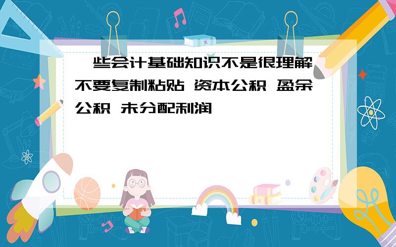 一些会计基础知识不是很理解 不要复制粘贴 资本公积 盈余公积 未分配利润