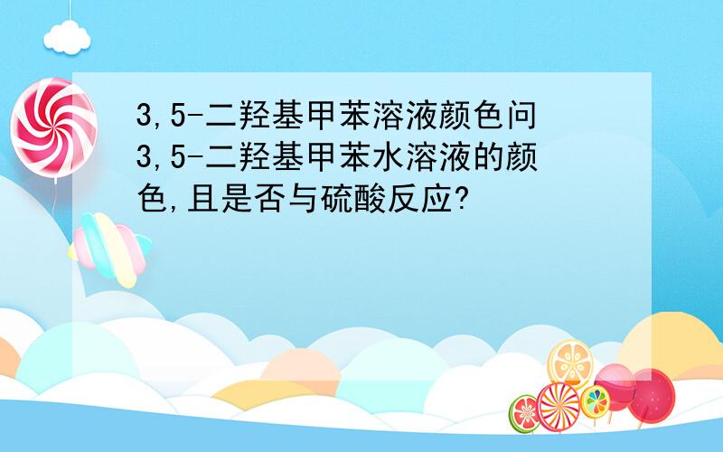 3,5-二羟基甲苯溶液颜色问3,5-二羟基甲苯水溶液的颜色,且是否与硫酸反应?