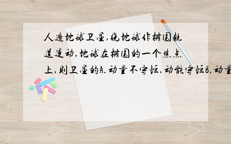 人造地球卫星,绕地球作椭圆轨道运动,地球在椭圆的一个焦点上,则卫星的A.动量不守恒,动能守恒B.动量守恒,动能不守恒C.对地心的角动量守恒,动能不守恒D.对地心的角动量不守恒,动能守恒