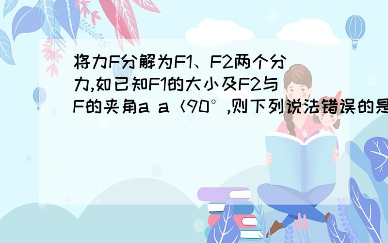 将力F分解为F1、F2两个分力,如已知F1的大小及F2与F的夹角a a＜90°,则下列说法错误的是如题 A当F1＞Fsin a 时则F2一定有两个解 B当F＞F1＞Fsin a 时则F2 一定有两个解 C当F1=Fsin a 时则F2 有唯一解 D当