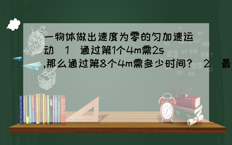 一物体做出速度为零的匀加速运动（1）通过第1个4m需2s,那么通过第8个4m需多少时间?（2）最前面连续三段运动的位移之比为1：2：3,那么通过这三段位移所需的时间之比为多少?平均速度之比