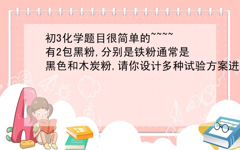 初3化学题目很简单的~~~~有2包黑粉,分别是铁粉通常是黑色和木炭粉,请你设计多种试验方案进行鉴别,完成下列实验报告.           步骤               现象和结论方案1；方案2；方案3；方案4；答案