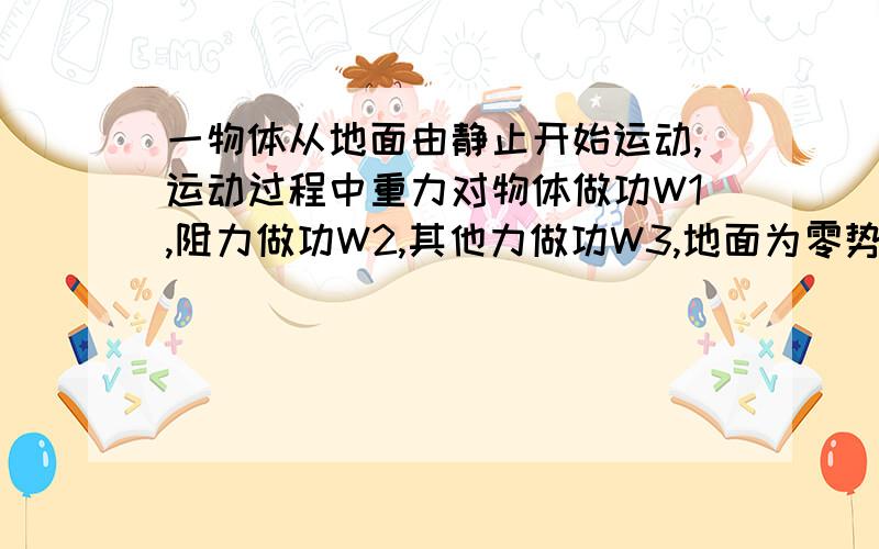 一物体从地面由静止开始运动,运动过程中重力对物体做功W1,阻力做功W2,其他力做功W3,地面为零势能面,求:(1) 物体的动能(2) 物体的机械能(3) 物体的重力势能