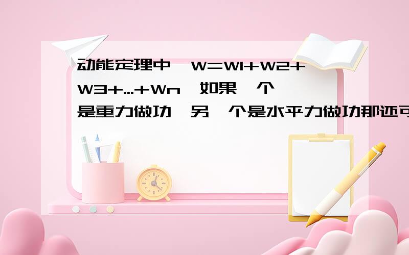 动能定理中∑W=W1+W2+W3+...+Wn,如果一个是重力做功,另一个是水平力做功那还可以相加吗如果不是90度呢