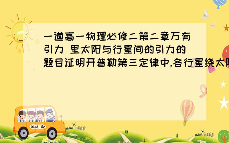 一道高一物理必修二第二章万有引力 里太阳与行星间的引力的题目证明开普勒第三定律中,各行星绕太阳公转周期的平方遇公转轨道半径的三次方的比值k是与太阳质量有关的恒量.