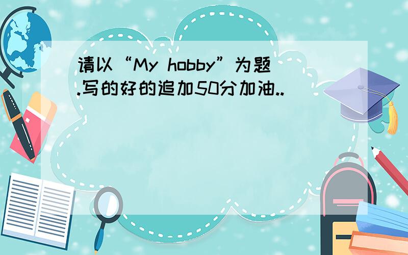 请以“My hobby”为题.写的好的追加50分加油..