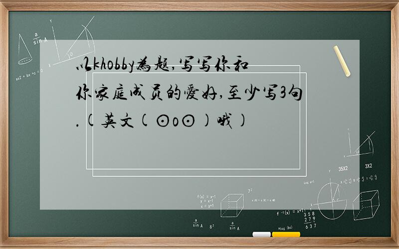 以khobby为题,写写你和你家庭成员的爱好,至少写3句.(英文(⊙o⊙)哦)