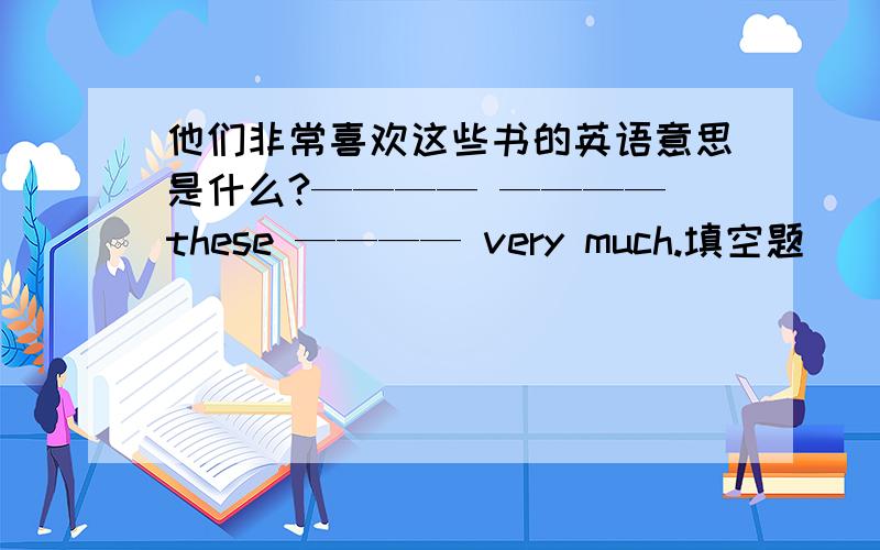 他们非常喜欢这些书的英语意思是什么?———— ———— these ———— very much.填空题