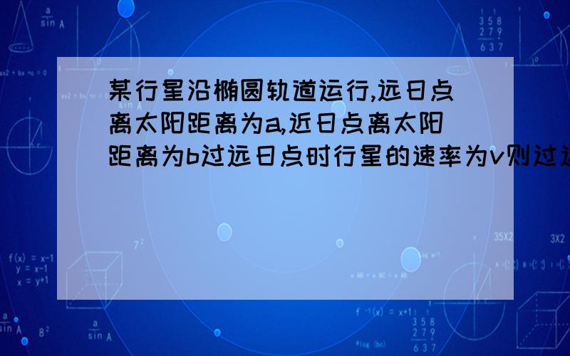 某行星沿椭圆轨道运行,远日点离太阳距离为a,近日点离太阳距离为b过远日点时行星的速率为v则过近日点时时行星的速度是多少