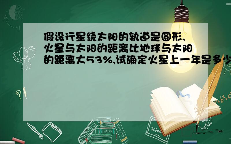 假设行星绕太阳的轨道是圆形,火星与太阳的距离比地球与太阳的距离大53%,试确定火星上一年是多少地球年?本人级别比较低 ··热心的朋友帮帮算下!·请会的朋友把过程写复述下！