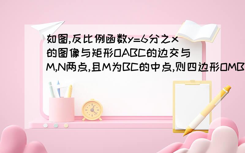 如图,反比例函数y=6分之x的图像与矩形OABC的边交与M,N两点,且M为BC的中点,则四边形OMBN的面积为（ )A.6     B.4     C.5     D.3