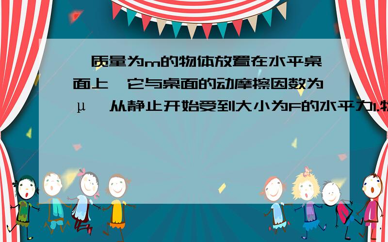 一质量为m的物体放置在水平桌面上,它与桌面的动摩擦因数为μ,从静止开始受到大小为F的水平力1.物体开始移动时的加速度2.力F作用t时间后撤去,此时物体的速度3.物体从开始到停止时的总位