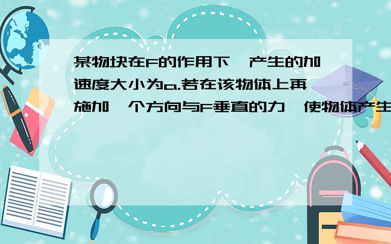 某物块在F的作用下,产生的加速度大小为a.若在该物体上再施加一个方向与F垂直的力,使物体产生的加速度大小为原来的两倍,则后来施加的力大小为多少?非常非常急!