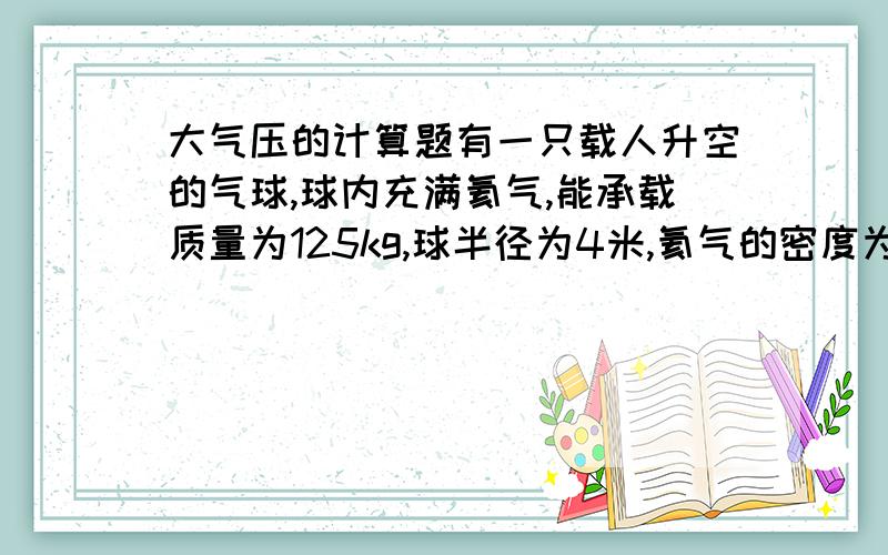 大气压的计算题有一只载人升空的气球,球内充满氦气,能承载质量为125kg,球半径为4米,氦气的密度为0.18kg/m＾3,空气密度为1.29kg/m＾3.1.若该气球只搭乘一名质量为55kg的人观光,则当气球搭乘此人