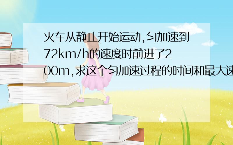 火车从静止开始运动,匀加速到72km/h的速度时前进了200m,求这个匀加速过程的时间和最大速度?