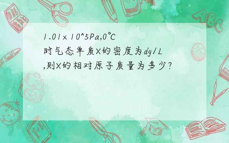 1.01×10^5Pa,0℃时气态单质X的密度为dg/L,则X的相对原子质量为多少?