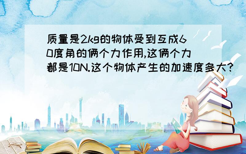 质量是2kg的物体受到互成60度角的俩个力作用,这俩个力都是10N.这个物体产生的加速度多大?