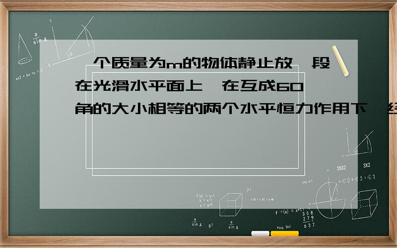 一个质量为m的物体静止放一段在光滑水平面上,在互成60°角的大小相等的两个水平恒力作用下,经过一段时间物体获得的速度为V,在力的方向上获得的速度分别为V1,V2,那么在这段时间内,其中一