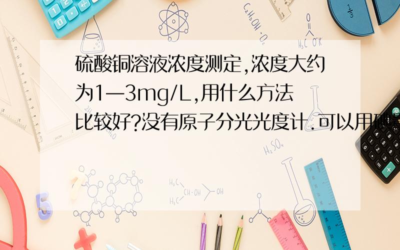 硫酸铜溶液浓度测定,浓度大约为1—3mg/L,用什么方法比较好?没有原子分光光度计.可以用碘量法吗?之前用碘量法,滴加氨水的时候加多少都没有沉淀,为什么?